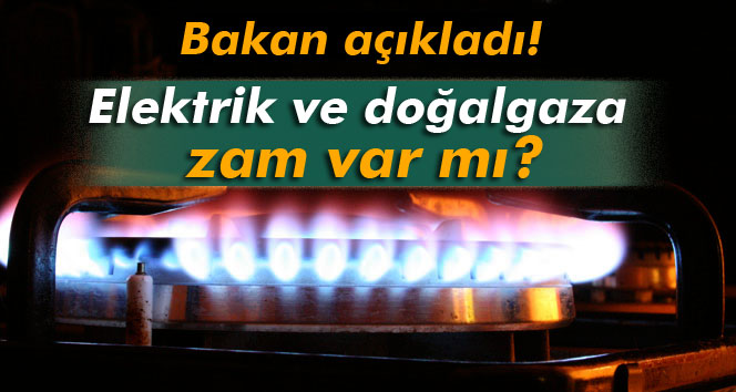 Bakan açıkladı! Elektrik ve doğalgaza zam var mı?