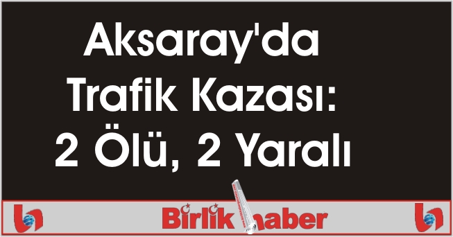 Aksaray’da Trafik Kazası: 2 Ölü, 2 Yaralı