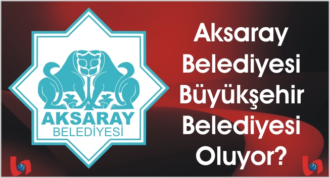 Aksaray Belediyesi Büyükşehir Belediyesi Oluyor?