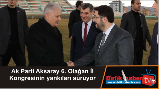 Ak Parti Aksaray 6. Olağan İl Kongresinin yankıları sürüyor