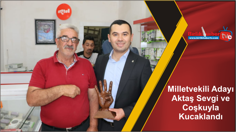 Milletvekili Adayı Aktaş Sevgi ve Coşkuyla Kucaklandı