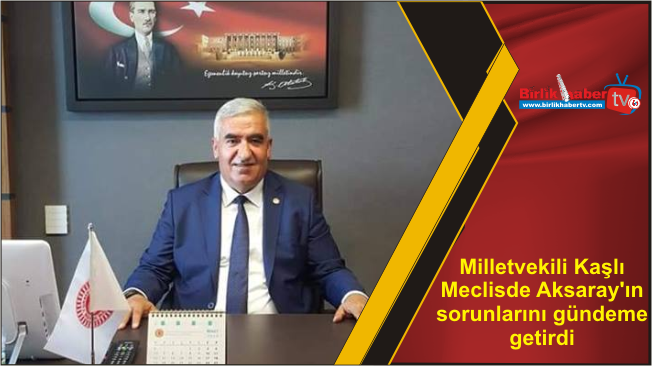 Milletvekili Kaşlı Meclisde Aksaray’ın sorunlarını gündeme getirdi