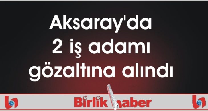 Aksaray’da 2 iş adamı gözaltına alındı