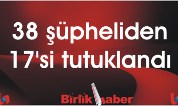 38 şüpheliden 17’si tutuklandı