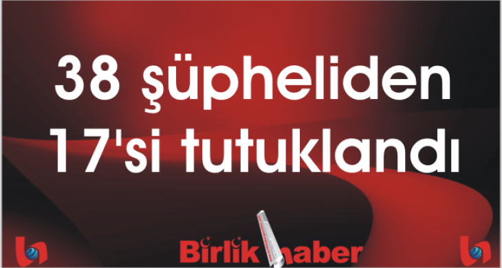 38 şüpheliden 17’si tutuklandı