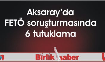 Aksaray’da FETÖ soruşturmasında 6 tutuklama