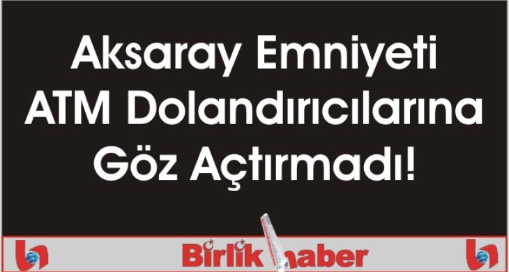 Aksaray Emniyeti ATM Dolandırıcılarına Göz Açtırmadı!