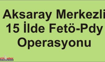 Aksaray Merkezli 15 İlde Fetö-Pdy Operasyonu