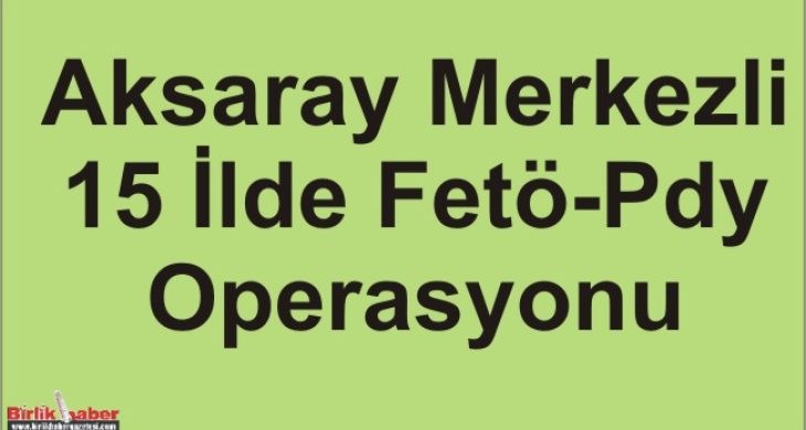 Aksaray Merkezli 15 İlde Fetö-Pdy Operasyonu