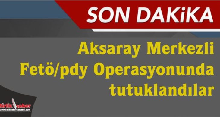 Aksaray Merkezli Fetö/pdy Operasyonunda tutuklandılar