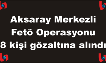 Aksaray Merkezli Fetö Operasyonu 8 şüpheli gözaltına alındı