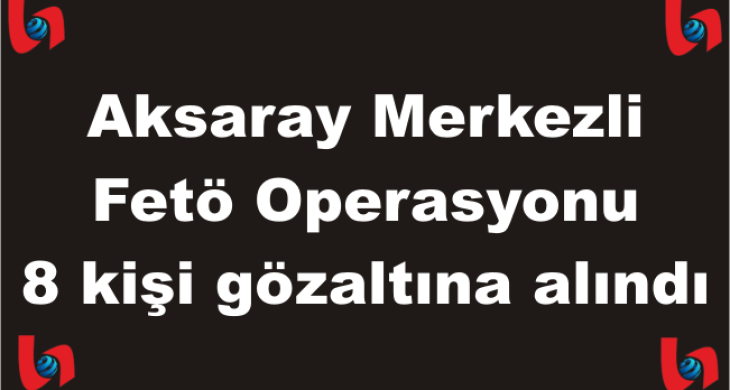 Aksaray Merkezli Fetö Operasyonu 8 şüpheli gözaltına alındı