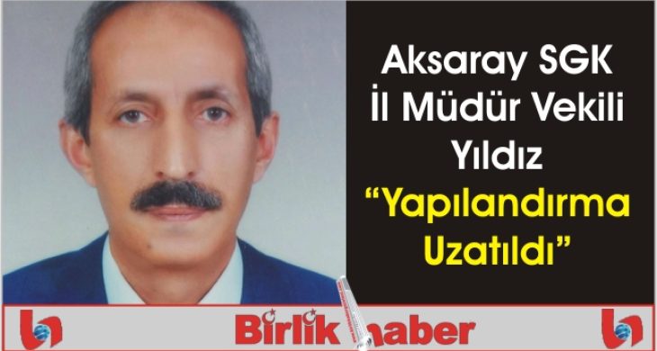 Aksaray SGK İl Müdür Vekili Yıldız “Yapılandırma Uzatıldı”