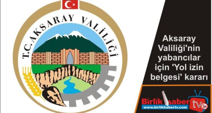 Aksaray Valiliği’nin yabancılar için ‘Yol izin belgesi’ kararı