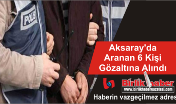 Aksaray’da Aranan 6 Kişi Gözaltına Alındı