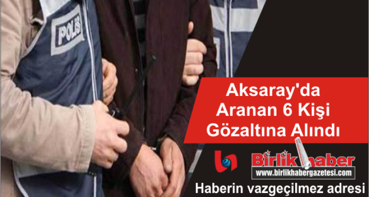 Aksaray’da Aranan 6 Kişi Gözaltına Alındı