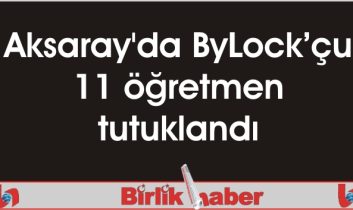 Aksaray’da ByLock’çu 11 öğretmen tutuklandı