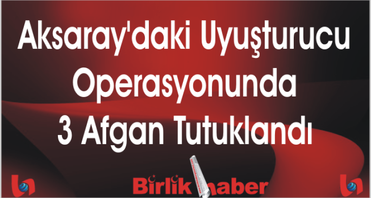 Aksaray’daki Uyuşturucu Operasyonunda 3 Afgan Tutuklandı