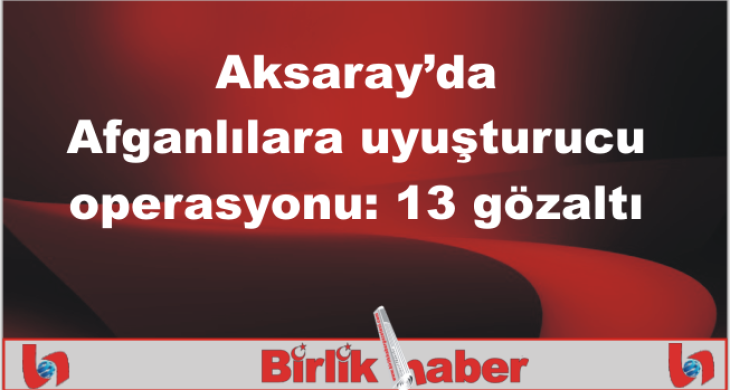 Aksaray’da Afganlılara uyuşturucu operasyonu: 13 gözaltı