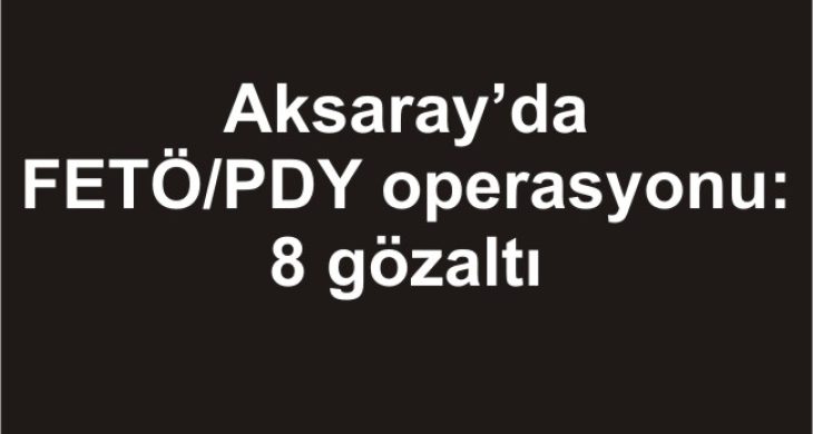 Aksaray’da FETÖ/PDY operasyonu: 8 gözaltı