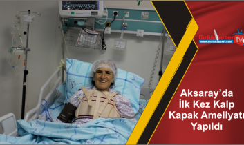 Aksaray’da İlk Kez Kalp Kapak Ameliyatı Yapıldı