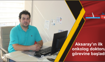 Aksaray’ın ilk onkolog doktoru görevine başladı