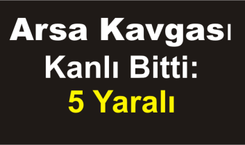 Arsa Kavgası Kanlı Bitti: 5 Yaralı