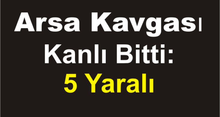 Arsa Kavgası Kanlı Bitti: 5 Yaralı