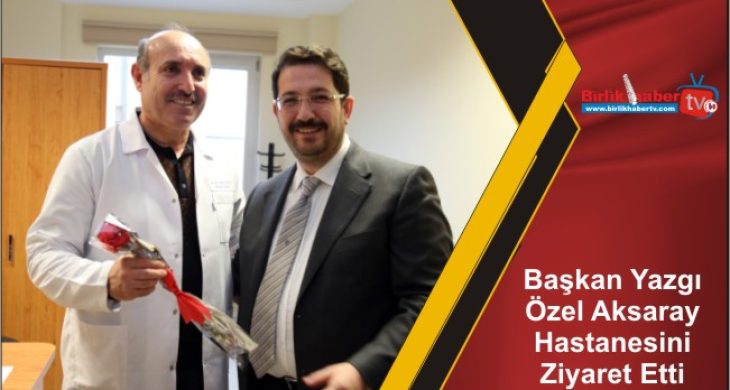 Başkan Yazgı Özel Aksaray Hastanesini Ziyaret Etti