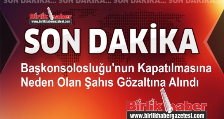 Başkonsolosluğu’nun Kapatılmasına Neden Olan Şahıs Gözaltına Alındı