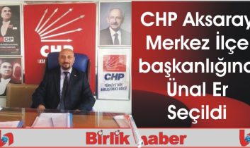 CHP Aksaray Merkez İlçe başkanlığına Ünal Er Seçildi