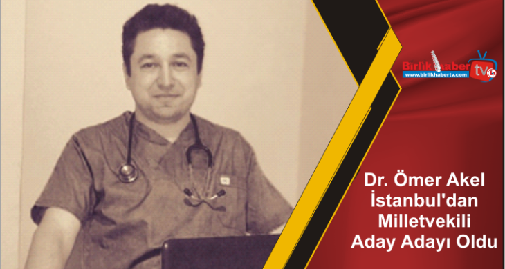 Dr. Ömer Akel İstanbul’dan Milletvekili Aday Adayı Oldu