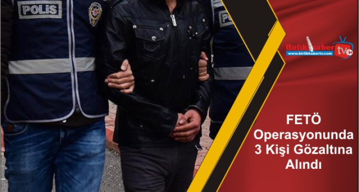 FETÖ Operasyonunda 3 Kişi Gözaltına Alındı