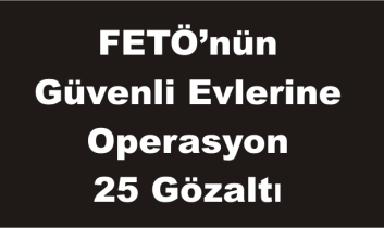 FETÖ’nün Güvenli Evlerine Operasyon 25 Gözaltı