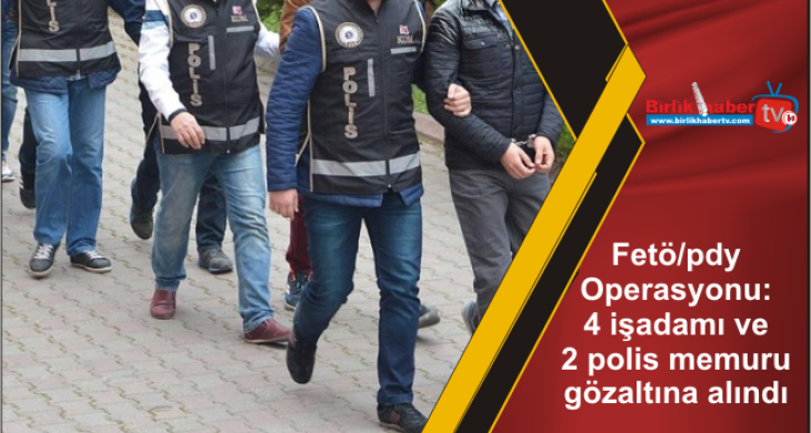 Fetö/pdy Operasyonu: 4 işadamı ve 2 polis memuru gözaltına alındı