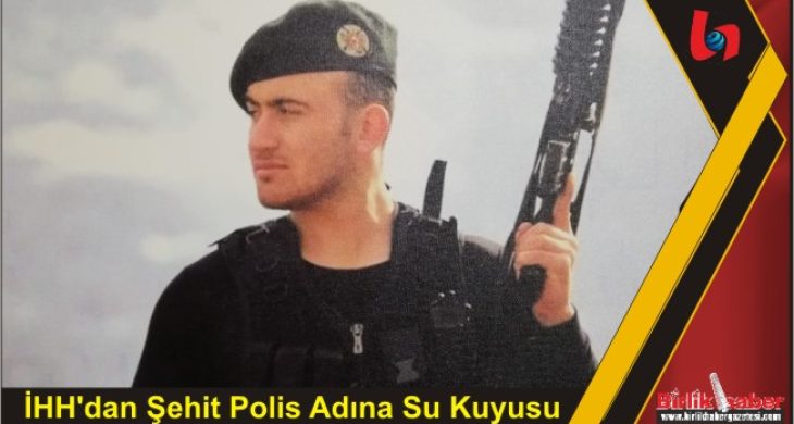 İHH’dan Şehit Polis Adına Su Kuyusu