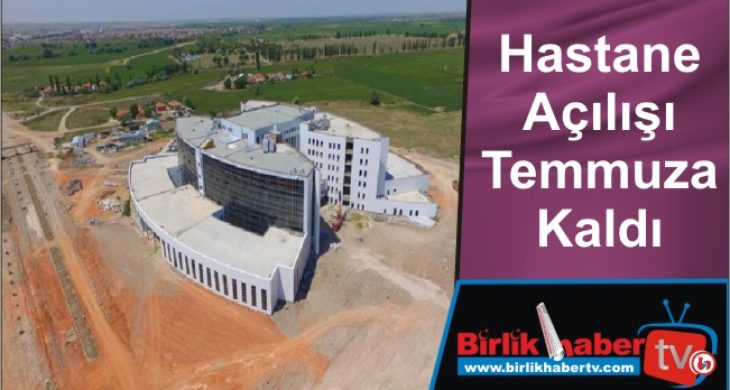 Hastane açılışı Temmuza Kaldı