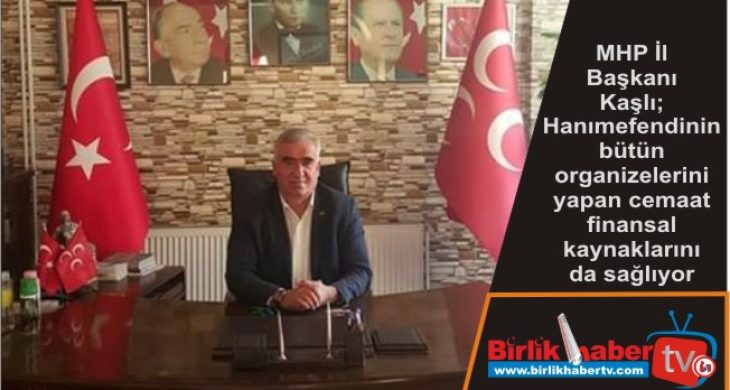 MHP İl Başkanı Kaşlı; Hanımefendinin bütün organizelerini yapan cemaat finansal kaynaklarını  da sağlıyor