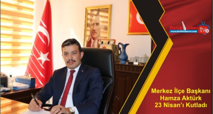 Merkez İlçe Başkanı Aktürk 23 Nisan’ı Kutladı