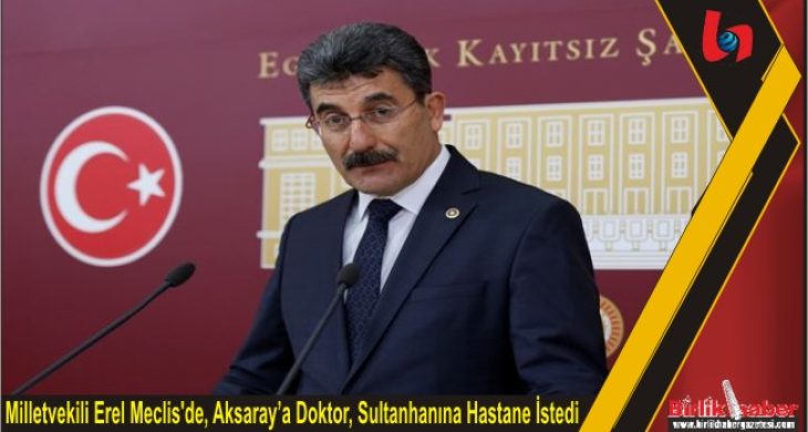 Milletvekili Erel Meclis’de, Aksaray’a Doktor, Sultanhanına Hastane İstedi