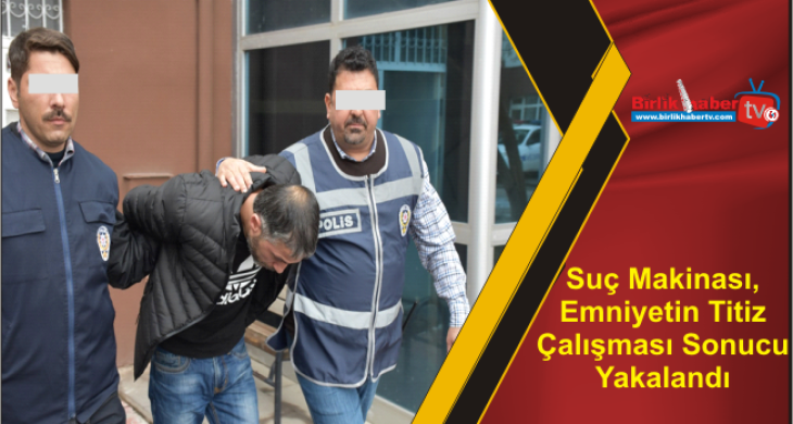 Suç Makinası, Emniyetin Titiz Çalışması Sonucu Yakalandı