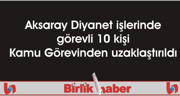 Aksaray Diyanet işlerinde görevli 10 kişi Kamu Görevinden uzaklaştırıldı