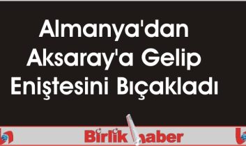 Almanya’dan Aksaray’a Gelip Eniştesini Bıçakladı