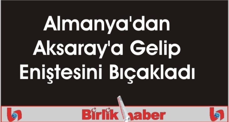 Almanya’dan Aksaray’a Gelip Eniştesini Bıçakladı