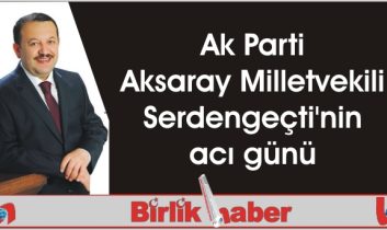 Ak Parti Aksaray Milletvekili Serdengeçti’nin acı günü