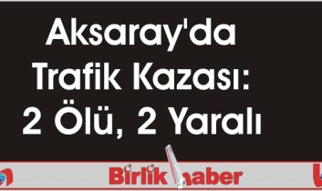 Aksaray’da Trafik Kazası: 2 Ölü, 2 Yaralı