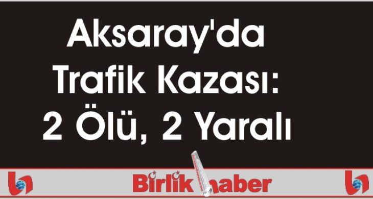 Aksaray’da Trafik Kazası: 2 Ölü, 2 Yaralı