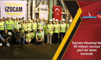 İzocam Aksaray’da 30 milyon euroya yeni bir tesis kuracak