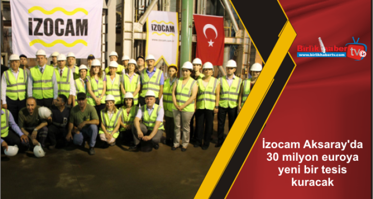 İzocam Aksaray’da 30 milyon euroya yeni bir tesis kuracak